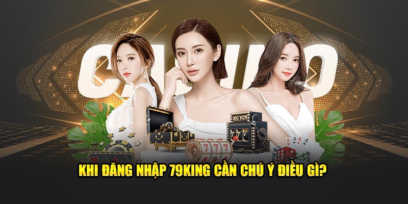 Khi đăng nhập 79King cần chú ý những yếu tố gì?